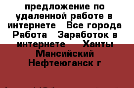 предложение по удаленной работе в интернете - Все города Работа » Заработок в интернете   . Ханты-Мансийский,Нефтеюганск г.